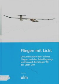 Fliegen Mit Licht, Dokumentation Über Solares Fliegen Und Den Solarflugzeugwettbewerb Berblinger ´96 Der Stadt Ulm